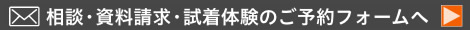 相談・資料請求・試着体験のご予約フォームへ